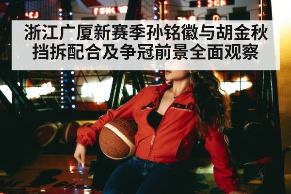 浙江广厦新赛季孙铭徽与胡金秋挡拆配合及争冠前景全面观察