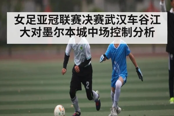 女足亚冠联赛决赛武汉车谷江大对墨尔本城中场控制分析