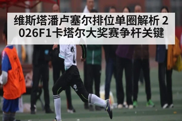 维斯塔潘卢塞尔排位单圈解析 2026F1卡塔尔大奖赛争杆关键