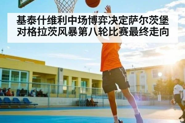 基泰什维利中场博弈决定萨尔茨堡对格拉茨风暴第八轮比赛最终走向